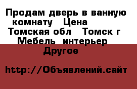 Продам дверь в ванную  комнату › Цена ­ 3 000 - Томская обл., Томск г. Мебель, интерьер » Другое   